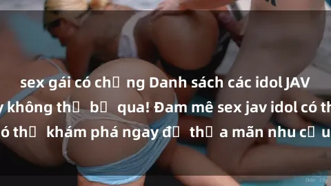 sex gái có chồng Danh sách các idol JAV hot nhất hiện nay không thể bỏ qua! Đam mê sex jav idol có thể khám phá ngay để thỏa mãn nhu cầu giải trí của mình!