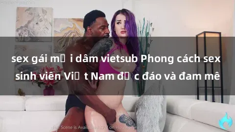 sex gái mại dâm vietsub Phong cách sex sinh viên Việt Nam độc đáo và đam mê